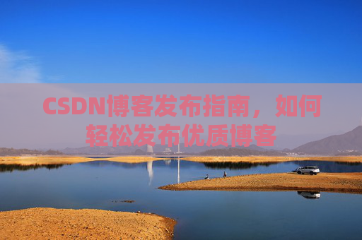 CSDN博客发布指南,如何轻松发布优质博客
